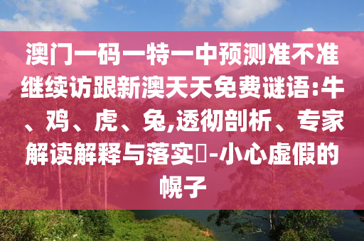 澳門一碼一特一中預(yù)測(cè)準(zhǔn)不準(zhǔn)繼續(xù)訪跟新澳天天免費(fèi)謎語(yǔ):牛、雞、虎、兔,透徹剖析、專家解讀解釋與落實(shí)?-小心虛假的幌子