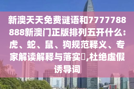 新澳天天免費(fèi)謎語和7777788888新澳門正版排列五開什么:虎、蛇、鼠、狗規(guī)范釋義、專家解讀解釋與落實(shí)?,杜絕虛假誘導(dǎo)詞