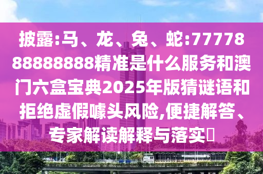 披露:馬、龍、兔、蛇:7777888888888精準(zhǔn)是什么服務(wù)和澳門六盒寶典2025年版猜謎語和拒絕虛假噱頭風(fēng)險,便捷解答、專家解讀解釋與落實?