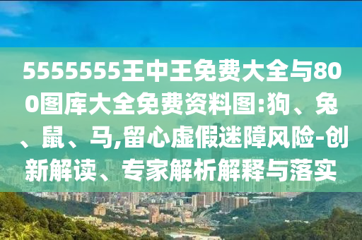 5555555王中王免費大全與800圖庫大全免費資料圖:狗、兔、鼠、馬,留心虛假迷障風險-創(chuàng)新解讀、專家解析解釋與落實