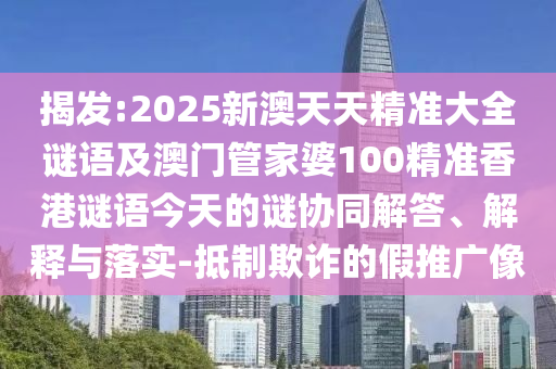 揭發(fā):2025新澳天天精準(zhǔn)大全謎語及澳門管家婆100精準(zhǔn)香港謎語今天的謎協(xié)同解答、解釋與落實-抵制欺詐的假推廣像
