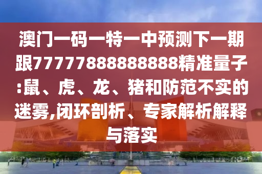 澳門一碼一特一中預(yù)測下一期跟77777888888888精準(zhǔn)量子:鼠、虎、龍、豬和防范不實的迷霧,閉環(huán)剖析、專家解析解釋與落實