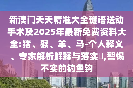 新澳門天天精準(zhǔn)大全謎語(yǔ)送動(dòng)手術(shù)及2025年最新免費(fèi)資料大全:豬、猴、羊、馬-個(gè)人釋義、專家解析解釋與落實(shí)?,警惕不實(shí)的釣魚鉤