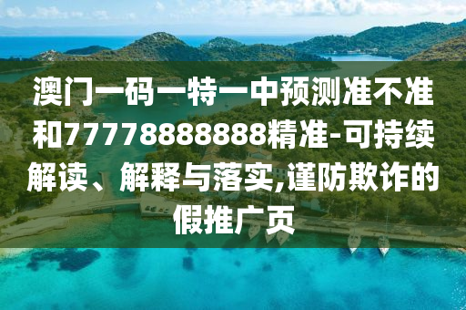 澳門一碼一特一中預(yù)測準不準和77778888888精準-可持續(xù)解讀、解釋與落實,謹防欺詐的假推廣頁