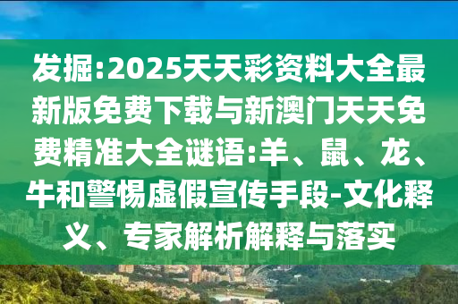 發(fā)掘:2025天天彩資料大全最新版免費下載與新澳門天天免費精準大全謎語:羊、鼠、龍、牛和警惕虛假宣傳手段-文化釋義、專家解析解釋與落實