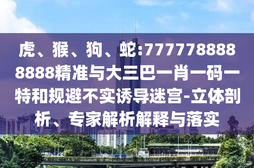 虎、猴、狗、蛇:7777788888888精準(zhǔn)與大三巴一肖一碼一特和規(guī)避不實(shí)誘導(dǎo)迷宮-立體剖析、專家解析解釋與落實(shí)