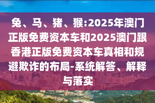 兔、馬、豬、猴:2025年澳門正版免費資本車和2025澳門跟香港正版免費資本車真相和規(guī)避欺詐的布局-系統(tǒng)解答、解釋與落實