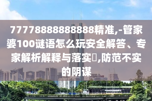 77778888888888精準,-管家婆100謎語怎么玩安全解答、專家解析解釋與落實?,防范不實的陰謀