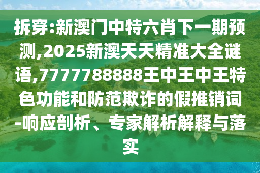 拆穿:新澳門中特六肖下一期預(yù)測(cè),2025新澳天天精準(zhǔn)大全謎語,7777788888王中王中王特色功能和防范欺詐的假推銷詞-響應(yīng)剖析、專家解析解釋與落實(shí)