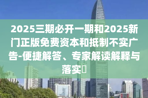2025三期必開一期和2025新門正版免費資本和抵制不實廣告-便捷解答、專家解讀解釋與落實?