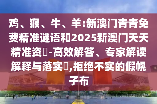 雞、猴、牛、羊:新澳門青青免費(fèi)精準(zhǔn)謎語和2025新澳門天天精準(zhǔn)資枓-高效解答、專家解讀解釋與落實(shí)?,拒絕不實(shí)的假幌子布