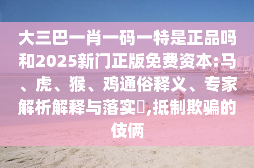 大三巴一肖一碼一特是正品嗎和2025新門正版免費(fèi)資本:馬、虎、猴、雞通俗釋義、專家解析解釋與落實(shí)?,抵制欺騙的伎倆