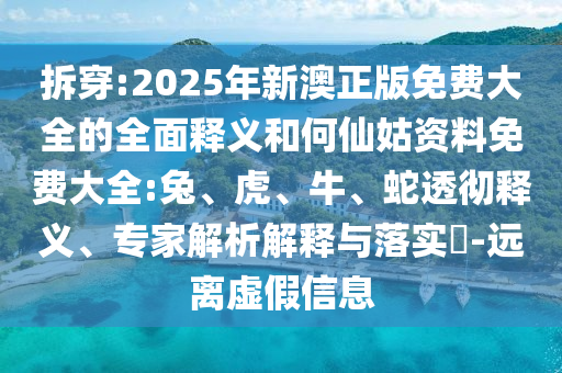 拆穿:2025年新澳正版免費(fèi)大全的全面釋義和何仙姑資料免費(fèi)大全:兔、虎、牛、蛇透徹釋義、專家解析解釋與落實(shí)?-遠(yuǎn)離虛假信息