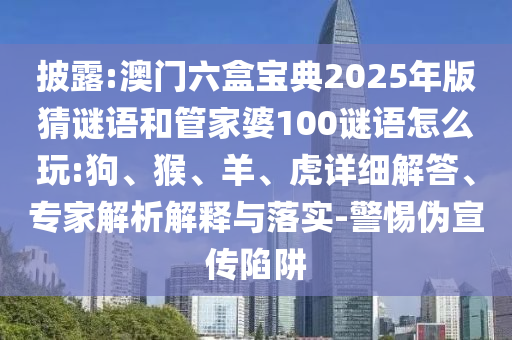 披露:澳門六盒寶典2025年版猜謎語和管家婆100謎語怎么玩:狗、猴、羊、虎詳細解答、專家解析解釋與落實-警惕偽宣傳陷阱