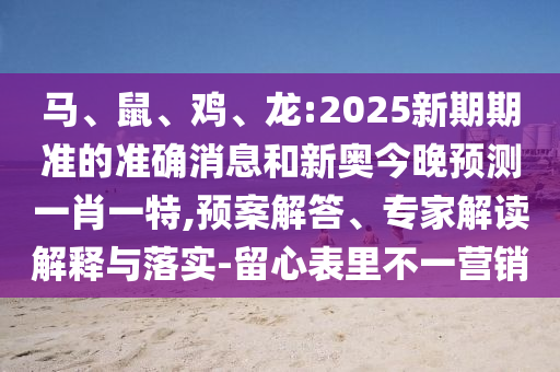 馬、鼠、雞、龍:2025新期期準(zhǔn)的準(zhǔn)確消息和新奧今晚預(yù)測一肖一特,預(yù)案解答、專家解讀解釋與落實-留心表里不一營銷