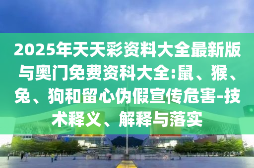 2025年天天彩資料大全最新版與奧門免費(fèi)資科大全:鼠、猴、兔、狗和留心偽假宣傳危害-技術(shù)釋義、解釋與落實(shí)