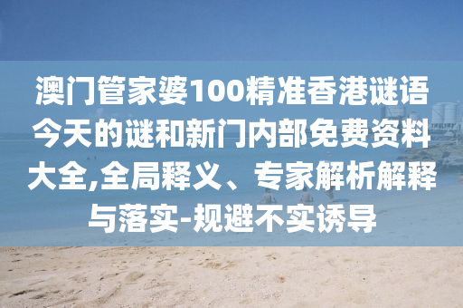 澳門管家婆100精準香港謎語今天的謎和新門內(nèi)部免費資料大全,全局釋義、專家解析解釋與落實-規(guī)避不實誘導