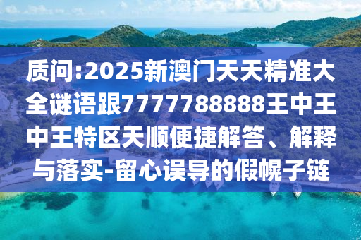 質(zhì)問:2025新澳門天天精準(zhǔn)大全謎語跟7777788888王中王中王特區(qū)天順便捷解答、解釋與落實(shí)-留心誤導(dǎo)的假幌子鏈