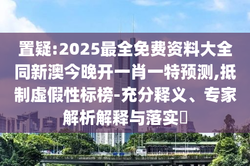 置疑:2025最全免費資料大全同新澳今晚開一肖一特預測,抵制虛假性標榜-充分釋義、專家解析解釋與落實?