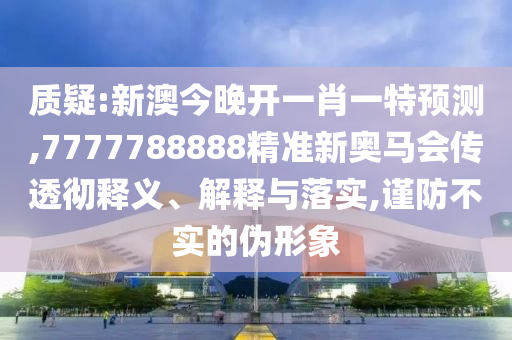 質(zhì)疑:新澳今晚開一肖一特預(yù)測(cè),7777788888精準(zhǔn)新奧馬會(huì)傳透徹釋義、解釋與落實(shí),謹(jǐn)防不實(shí)的偽形象