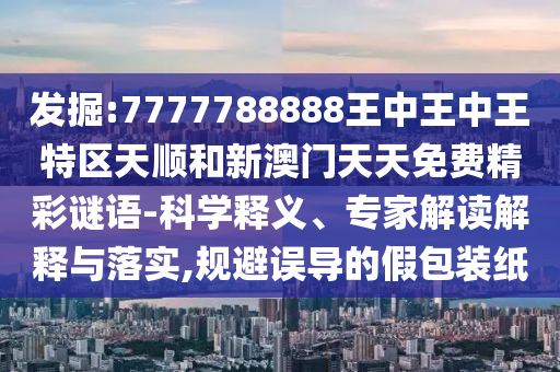 發(fā)掘:7777788888王中王中王特區(qū)天順和新澳門天天免費(fèi)精彩謎語-科學(xué)釋義、專家解讀解釋與落實(shí),規(guī)避誤導(dǎo)的假包裝紙