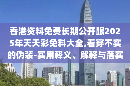 香港資料免費(fèi)長(zhǎng)期公開跟2025年天天彩免料大全,看穿不實(shí)的偽裝-實(shí)用釋義、解釋與落實(shí)