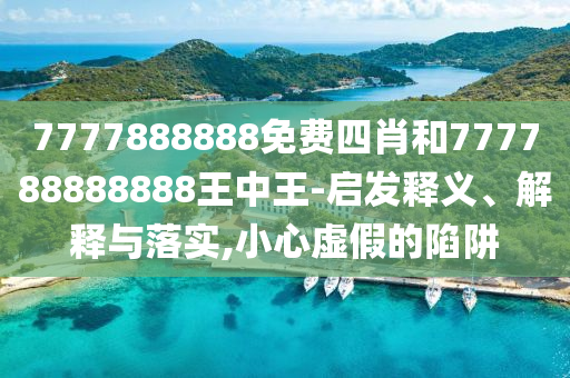7777888888免費(fèi)四肖和777788888888王中王-啟發(fā)釋義、解釋與落實(shí),小心虛假的陷阱