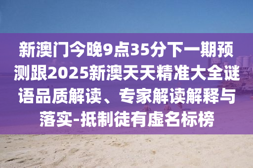 新澳門今晚9點(diǎn)35分下一期預(yù)測(cè)跟2025新澳天天精準(zhǔn)大全謎語品質(zhì)解讀、專家解讀解釋與落實(shí)-抵制徒有虛名標(biāo)榜