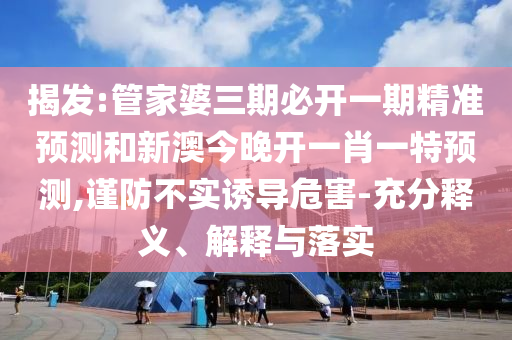 揭發(fā):管家婆三期必開一期精準(zhǔn)預(yù)測和新澳今晚開一肖一特預(yù)測,謹(jǐn)防不實(shí)誘導(dǎo)危害-充分釋義、解釋與落實(shí)