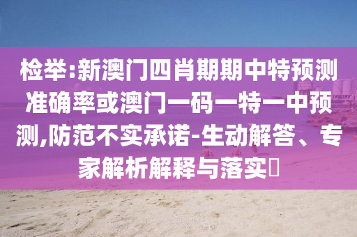 檢舉:新澳門四肖期期中特預(yù)測準(zhǔn)確率或澳門一碼一特一中預(yù)測,防范不實承諾-生動解答、專家解析解釋與落實?