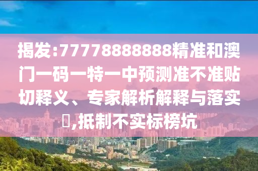 揭發(fā):77778888888精準和澳門一碼一特一中預測準不準貼切釋義、專家解析解釋與落實?,抵制不實標榜坑