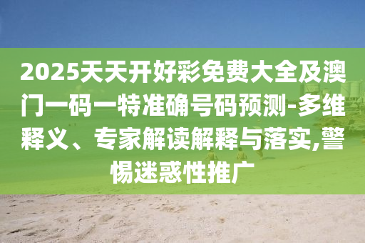 2025天天開好彩免費大全及澳門一碼一特準(zhǔn)確號碼預(yù)測-多維釋義、專家解讀解釋與落實,警惕迷惑性推廣