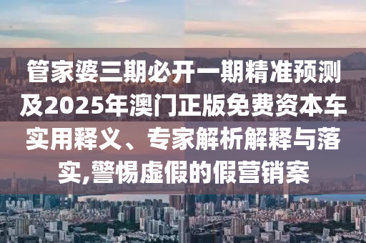 管家婆三期必開一期精準預測及2025年澳門正版免費資本車實用釋義、專家解析解釋與落實,警惕虛假的假營銷案