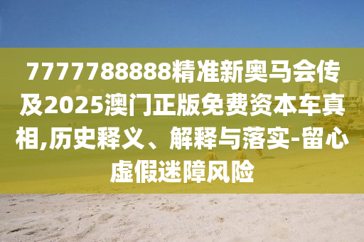 7777788888精準(zhǔn)新奧馬會傳及2025澳門正版免費資本車真相,歷史釋義、解釋與落實-留心虛假迷障風(fēng)險