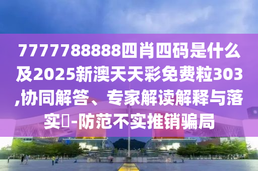 7777788888四肖四碼是什么及2025新澳天天彩免費(fèi)粒303,協(xié)同解答、專(zhuān)家解讀解釋與落實(shí)?-防范不實(shí)推銷(xiāo)騙局