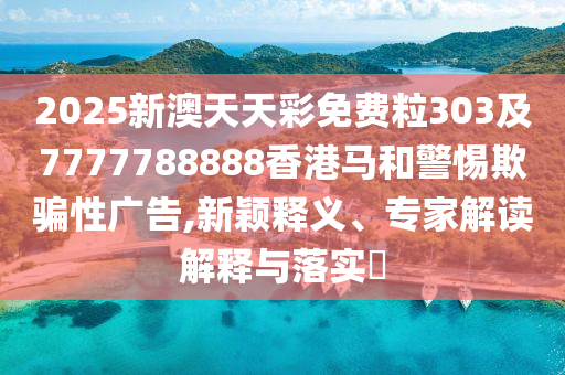2025新澳天天彩免費(fèi)粒303及7777788888香港馬和警惕欺騙性廣告,新穎釋義、專(zhuān)家解讀解釋與落實(shí)?