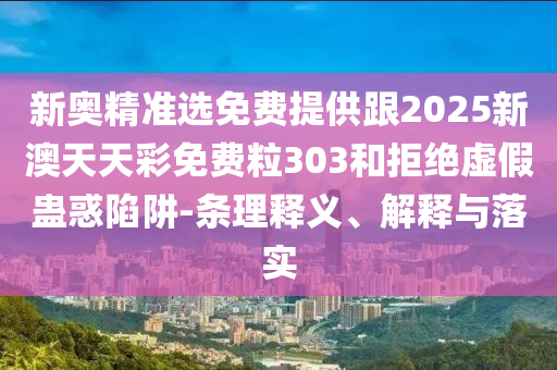 新奧精準(zhǔn)選免費(fèi)提供跟2025新澳天天彩免費(fèi)粒303和拒絕虛假蠱惑陷阱-條理釋義、解釋與落實(shí)