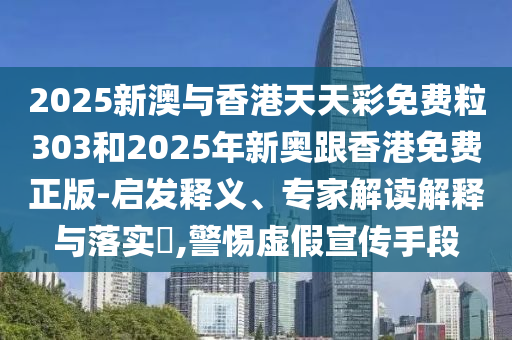 2025新澳與香港天天彩免費粒303和2025年新奧跟香港免費正版-啟發(fā)釋義、專家解讀解釋與落實?,警惕虛假宣傳手段