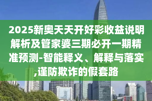 2025新奧天天開好彩收益說明解析及管家婆三期必開一期精準(zhǔn)預(yù)測-智能釋義、解釋與落實(shí),謹(jǐn)防欺詐的假套路