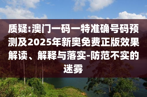 質(zhì)疑:澳門一碼一特準(zhǔn)確號(hào)碼預(yù)測(cè)及2025年新奧免費(fèi)正版效果解讀、解釋與落實(shí)-防范不實(shí)的迷霧