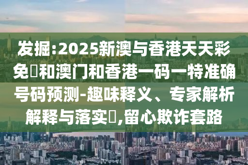 發(fā)掘:2025新澳與香港天天彩免費(fèi)和澳門和香港一碼一特準(zhǔn)確號碼預(yù)測-趣味釋義、專家解析解釋與落實(shí)?,留心欺詐套路