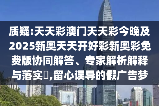 質(zhì)疑:天天彩澳門天天彩今晚及2025新奧天天開好彩新奧彩免費(fèi)版協(xié)同解答、專家解析解釋與落實(shí)?,留心誤導(dǎo)的假廣告夢