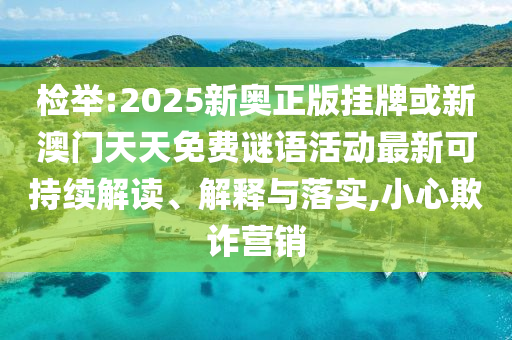 檢舉:2025新奧正版掛牌或新澳門天天免費謎語活動最新可持續(xù)解讀、解釋與落實,小心欺詐營銷