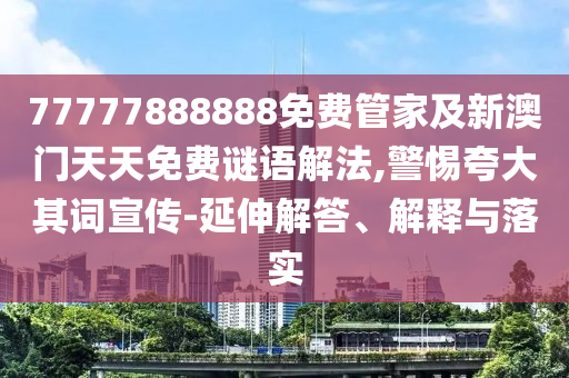 77777888888免費管家及新澳門天天免費謎語解法,警惕夸大其詞宣傳-延伸解答、解釋與落實