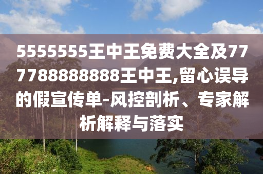 5555555王中王免費大全及777788888888王中王,留心誤導(dǎo)的假宣傳單-風(fēng)控剖析、專家解析解釋與落實