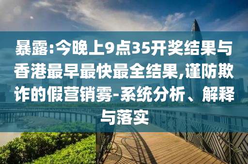 暴露:今晚上9點35開獎結(jié)果與香港最早最快最全結(jié)果,謹(jǐn)防欺詐的假營銷霧-系統(tǒng)分析、解釋與落實