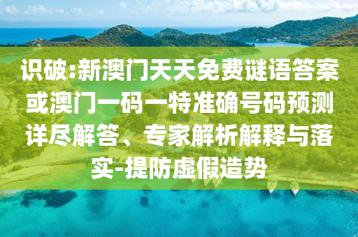 識(shí)破:新澳門天天免費(fèi)謎語答案或澳門一碼一特準(zhǔn)確號(hào)碼預(yù)測(cè)詳盡解答、專家解析解釋與落實(shí)-提防虛假造勢(shì)