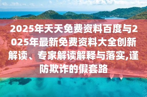 2025年天天免費資料百度與2025年最新免費資料大全創(chuàng)新解讀、專家解讀解釋與落實,謹防欺詐的假套路