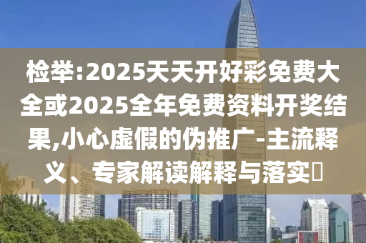 檢舉:2025天天開好彩免費(fèi)大全或2025全年免費(fèi)資料開獎結(jié)果,小心虛假的偽推廣-主流釋義、專家解讀解釋與落實?