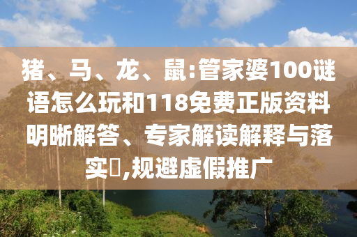 豬、馬、龍、鼠:管家婆100謎語怎么玩和118免費正版資料明晰解答、專家解讀解釋與落實?,規(guī)避虛假推廣